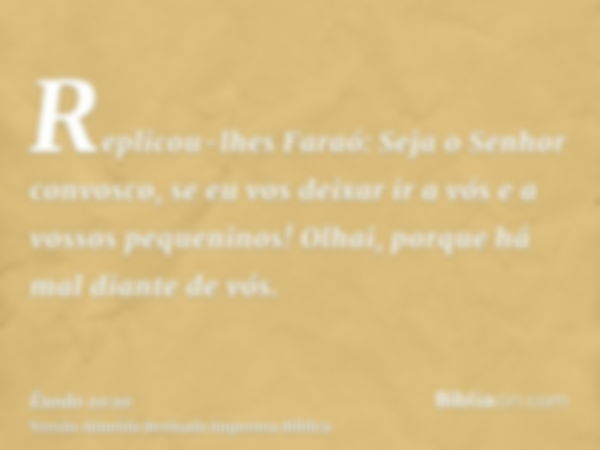 Replicou-lhes Faraó: Seja o Senhor convosco, se eu vos deixar ir a vós e a vossos pequeninos! Olhai, porque há mal diante de vós.