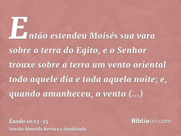 Então estendeu Moisés sua vara sobre a terra do Egito, e o Senhor trouxe sobre a terra um vento oriental todo aquele dia e toda aquela noite; e, quando amanhece