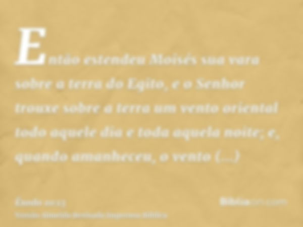 Então estendeu Moisés sua vara sobre a terra do Egito, e o Senhor trouxe sobre a terra um vento oriental todo aquele dia e toda aquela noite; e, quando amanhece