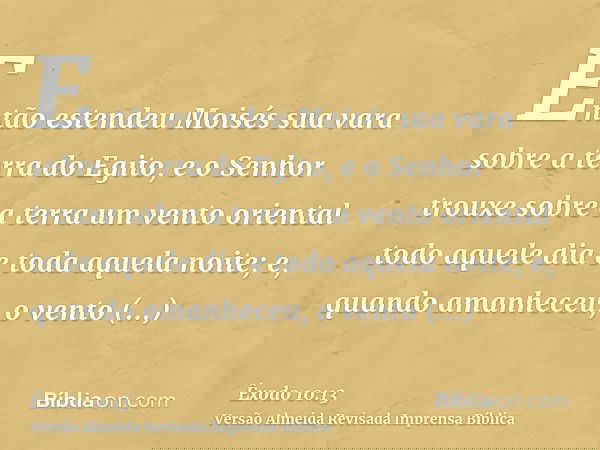 Então estendeu Moisés sua vara sobre a terra do Egito, e o Senhor trouxe sobre a terra um vento oriental todo aquele dia e toda aquela noite; e, quando amanhece