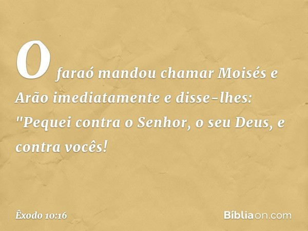 O faraó mandou chamar Moisés e Arão imediatamente e disse-lhes: "Pequei con­tra o Senhor, o seu Deus, e contra vocês! -- Êxodo 10:16