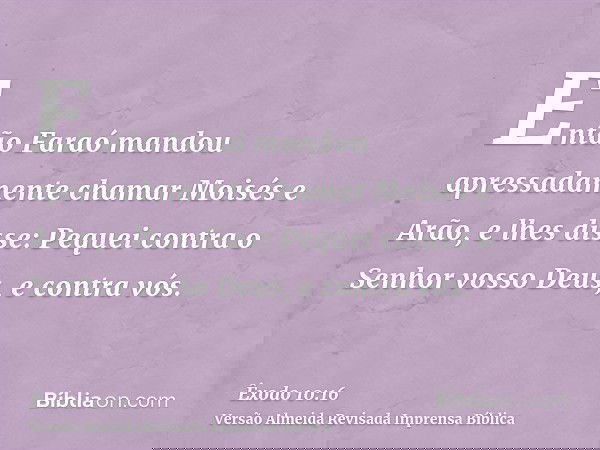 Então Faraó mandou apressadamente chamar Moisés e Arão, e lhes disse: Pequei contra o Senhor vosso Deus, e contra vós.