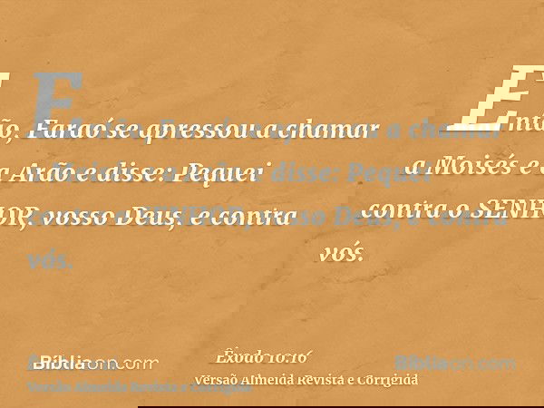 Então, Faraó se apressou a chamar a Moisés e a Arão e disse: Pequei contra o SENHOR, vosso Deus, e contra vós.