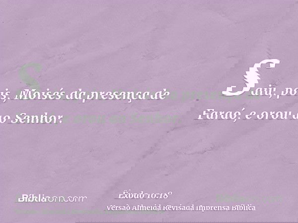 Saiu, pois, Moisés da presença de Faraó, e orou ao Senhor.