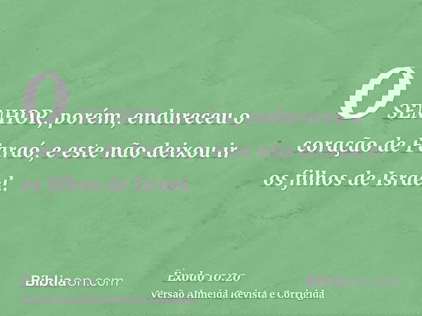 O SENHOR, porém, endureceu o coração de Faraó, e este não deixou ir os filhos de Israel.