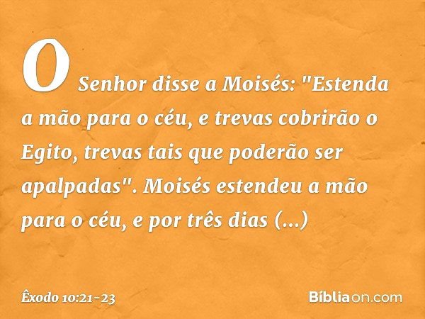 O Senhor disse a Moisés: "Estenda a mão para o céu, e trevas cobrirão o Egito, trevas tais que poderão ser apalpadas". Moisés esten­deu a mão para o céu, e por 