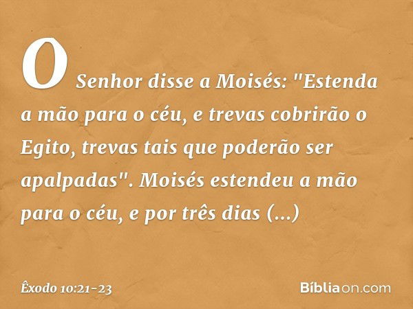 O Senhor disse a Moisés: "Estenda a mão para o céu, e trevas cobrirão o Egito, trevas tais que poderão ser apalpadas". Moisés esten­deu a mão para o céu, e por 