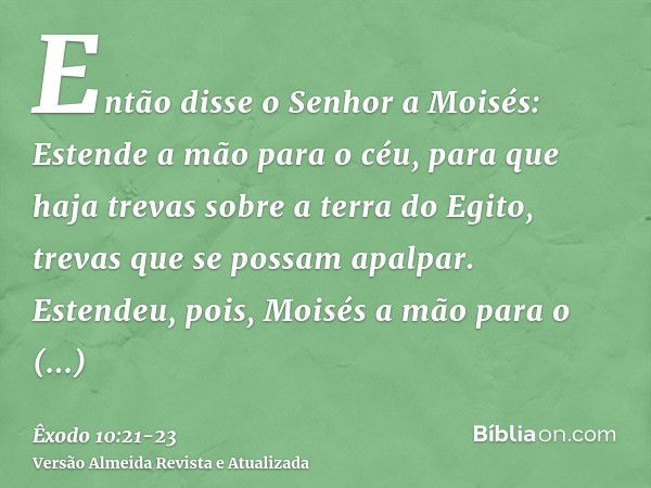 Então disse o Senhor a Moisés: Estende a mão para o céu, para que haja trevas sobre a terra do Egito, trevas que se possam apalpar.Estendeu, pois, Moisés a mão 