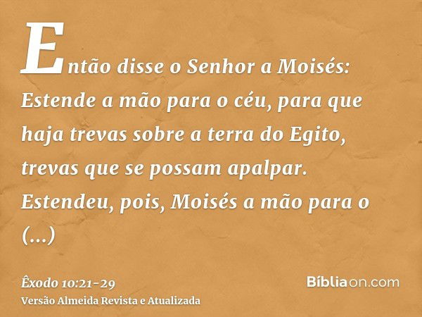 Então disse o Senhor a Moisés: Estende a mão para o céu, para que haja trevas sobre a terra do Egito, trevas que se possam apalpar.Estendeu, pois, Moisés a mão 