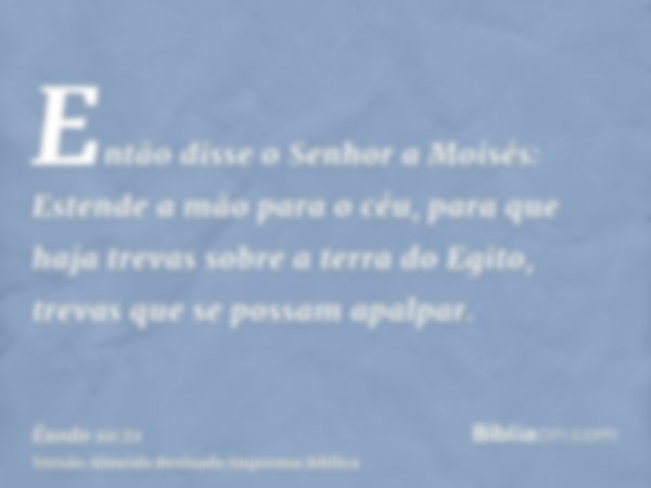 Então disse o Senhor a Moisés: Estende a mão para o céu, para que haja trevas sobre a terra do Egito, trevas que se possam apalpar.