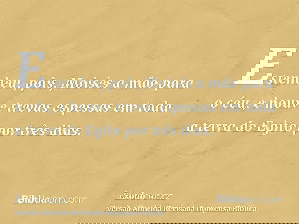 Estendeu, pois, Moisés a mão para o céu, e houve trevas espessas em toda a terra do Egito por três dias.