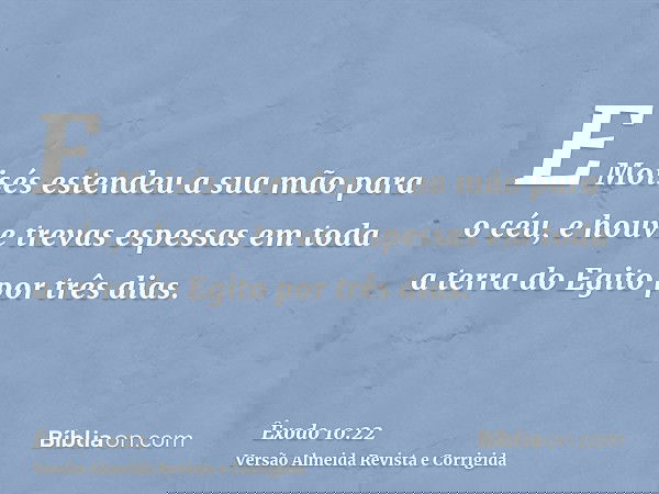 E Moisés estendeu a sua mão para o céu, e houve trevas espessas em toda a terra do Egito por três dias.