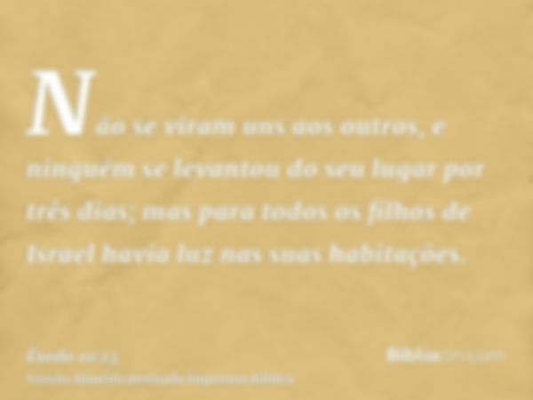 Não se viram uns aos outros, e ninguém se levantou do seu lugar por três dias; mas para todos os filhos de Israel havia luz nas suas habitações.