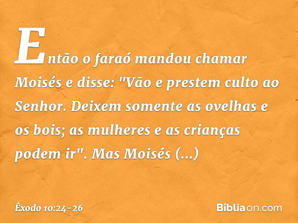 Então o faraó mandou chamar Moisés e disse: "Vão e prestem culto ao Senhor. Dei­xem somente as ovelhas e os bois; as mulheres e as crianças podem ir". Mas Moisé