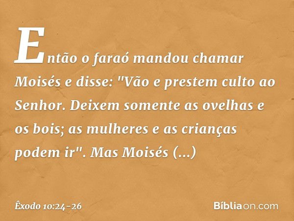 Então o faraó mandou chamar Moisés e disse: "Vão e prestem culto ao Senhor. Dei­xem somente as ovelhas e os bois; as mulheres e as crianças podem ir". Mas Moisé