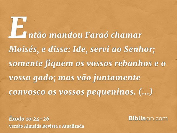 Então mandou Faraó chamar Moisés, e disse: Ide, servi ao Senhor; somente fiquem os vossos rebanhos e o vosso gado; mas vão juntamente convosco os vossos pequeni