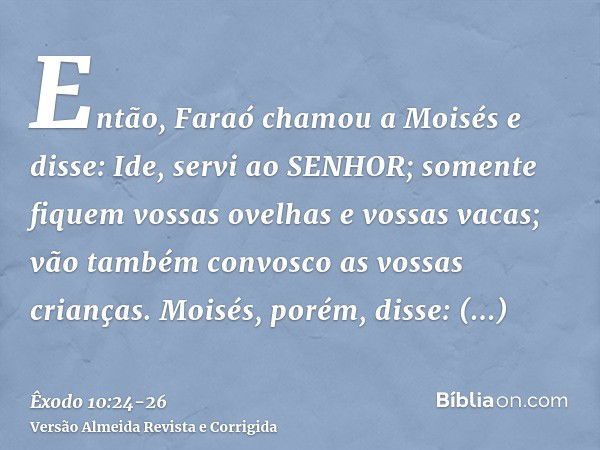 Então, Faraó chamou a Moisés e disse: Ide, servi ao SENHOR; somente fiquem vossas ovelhas e vossas vacas; vão também convosco as vossas crianças.Moisés, porém, 