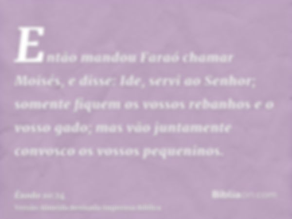 Então mandou Faraó chamar Moisés, e disse: Ide, servi ao Senhor; somente fiquem os vossos rebanhos e o vosso gado; mas vão juntamente convosco os vossos pequeni