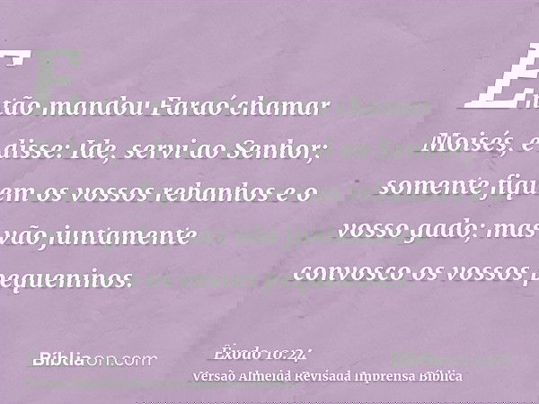 Então mandou Faraó chamar Moisés, e disse: Ide, servi ao Senhor; somente fiquem os vossos rebanhos e o vosso gado; mas vão juntamente convosco os vossos pequeni