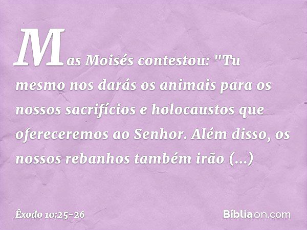 Mas Moisés contestou: "Tu mesmo nos darás os animais para os nossos sacrifícios e holocaustos que ofereceremos ao Senhor. Além disso, os nossos rebanhos também 