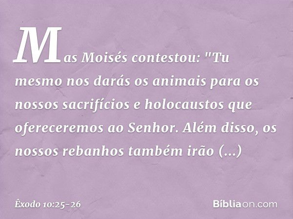 Mas Moisés contestou: "Tu mesmo nos darás os animais para os nossos sacrifícios e holocaustos que ofereceremos ao Senhor. Além disso, os nossos rebanhos também 