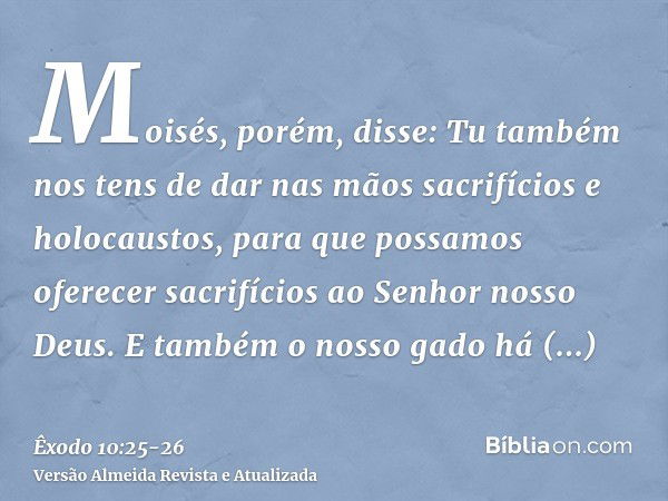 Moisés, porém, disse: Tu também nos tens de dar nas mãos sacrifícios e holocaustos, para que possamos oferecer sacrifícios ao Senhor nosso Deus.E também o nosso