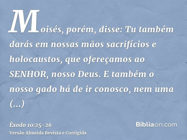 Moisés, porém, disse: Tu também darás em nossas mãos sacrifícios e holocaustos, que ofereçamos ao SENHOR, nosso Deus.E também o nosso gado há de ir conosco, nem