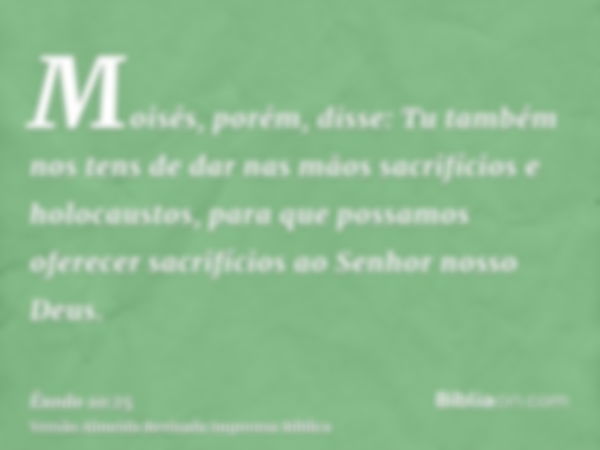 Moisés, porém, disse: Tu também nos tens de dar nas mãos sacrifícios e holocaustos, para que possamos oferecer sacrifícios ao Senhor nosso Deus.