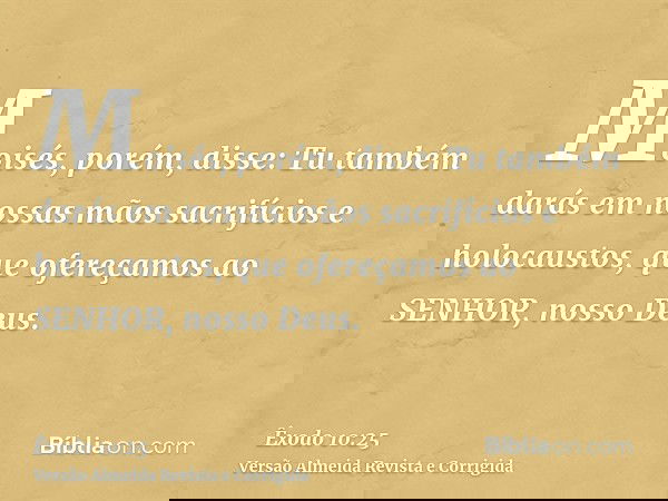 Moisés, porém, disse: Tu também darás em nossas mãos sacrifícios e holocaustos, que ofereçamos ao SENHOR, nosso Deus.
