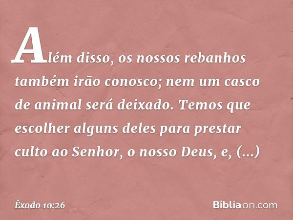 Além disso, os nossos rebanhos também irão conosco; nem um casco de animal será deixado. Temos que escolher alguns deles para pres­tar culto ao Senhor, o nosso 