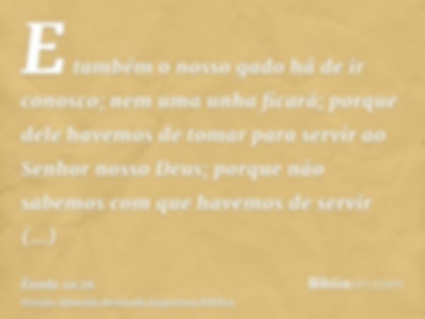 E também o nosso gado há de ir conosco; nem uma unha ficará; porque dele havemos de tomar para servir ao Senhor nosso Deus; porque não sabemos com que havemos d