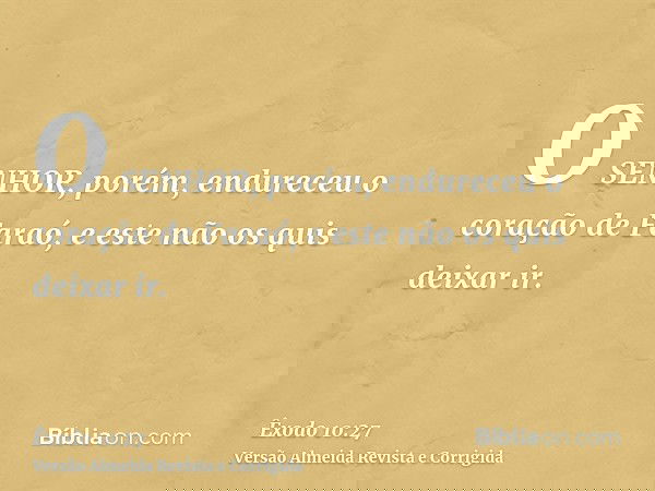 O SENHOR, porém, endureceu o coração de Faraó, e este não os quis deixar ir.