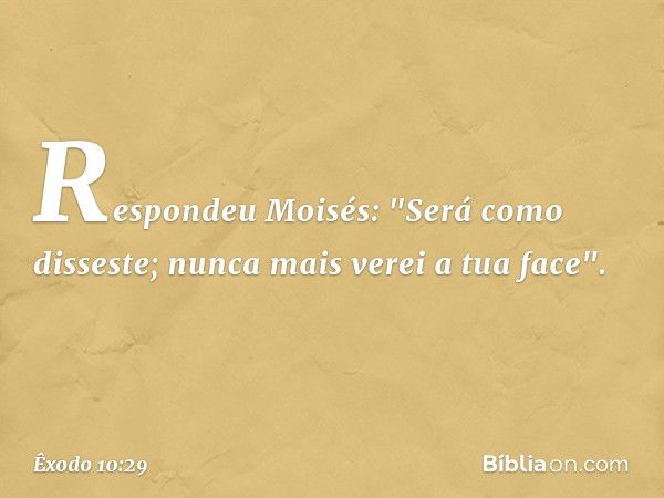 Respondeu Moisés: "Será como disses­te; nunca mais verei a tua face". -- Êxodo 10:29