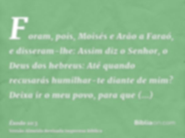 Foram, pois, Moisés e Arão a Faraó, e disseram-lhe: Assim diz o Senhor, o Deus dos hebreus: Até quando recusarás humilhar-te diante de mim? Deixa ir o meu povo,