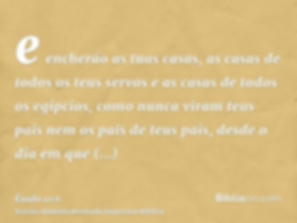 e encherão as tuas casas, as casas de todos os teus servos e as casas de todos os egípcios, como nunca viram teus pais nem os pais de teus pais, desde o dia em 