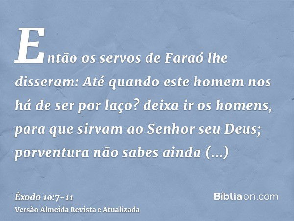 Então os servos de Faraó lhe disseram: Até quando este homem nos há de ser por laço? deixa ir os homens, para que sirvam ao Senhor seu Deus; porventura não sabe