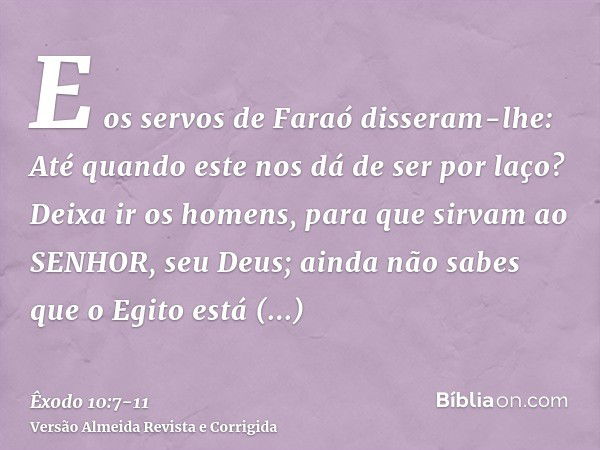 E os servos de Faraó disseram-lhe: Até quando este nos dá de ser por laço? Deixa ir os homens, para que sirvam ao SENHOR, seu Deus; ainda não sabes que o Egito 