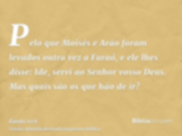 Pelo que Moisés e Arão foram levados outra vez a Faraó, e ele lhes disse: Ide, servi ao Senhor vosso Deus. Mas quais são os que hão de ir?