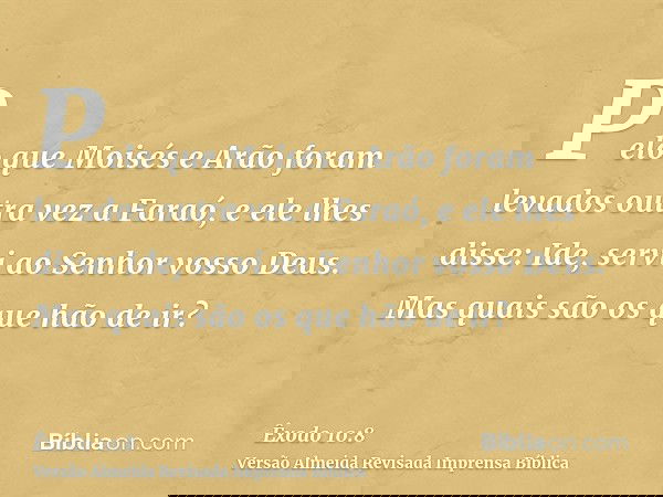 Pelo que Moisés e Arão foram levados outra vez a Faraó, e ele lhes disse: Ide, servi ao Senhor vosso Deus. Mas quais são os que hão de ir?