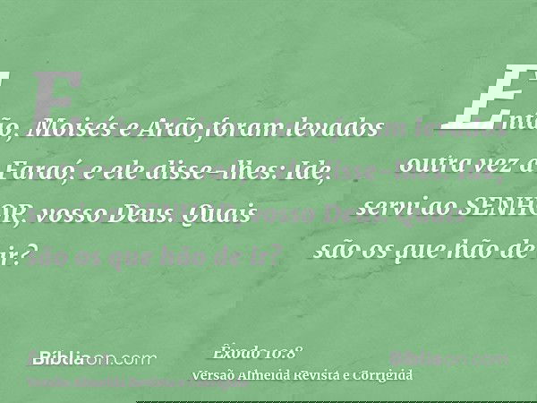 Então, Moisés e Arão foram levados outra vez a Faraó, e ele disse-lhes: Ide, servi ao SENHOR, vosso Deus. Quais são os que hão de ir?