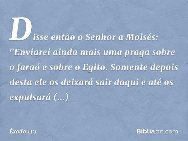 Disse então o Senhor a Moisés: "Enviarei ainda mais uma praga sobre o faraó e sobre o Egito. Somente depois desta ele os dei­xará sair daqui e até os expulsará 