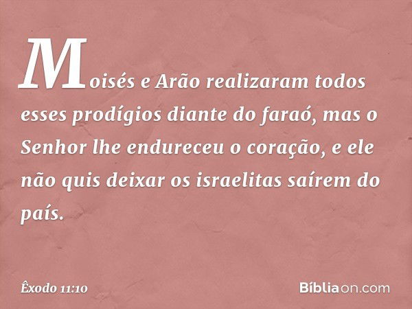 Moi­sés e Arão realizaram todos esses prodígi­os dian­te do faraó, mas o Senhor lhe endure­ceu o coração, e ele não quis deixar os israelitas saírem do país. --