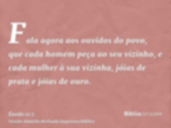 Fala agora aos ouvidos do povo, que cada homem peça ao seu vizinho, e cada mulher à sua vizinha, jóias de prata e jóias de ouro.