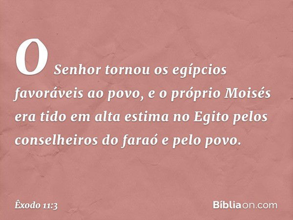 O Senhor tornou os egípcios favoráveis ao povo, e o próprio Moisés era tido em alta estima no Egito pelos conselheiros do faraó e pelo povo. -- Êxodo 11:3