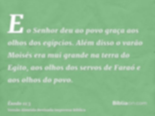 E o Senhor deu ao povo graça aos olhos dos egípcios. Além disso o varão Moisés era mui grande na terra do Egito, aos olhos dos servos de Faraó e aos olhos do po