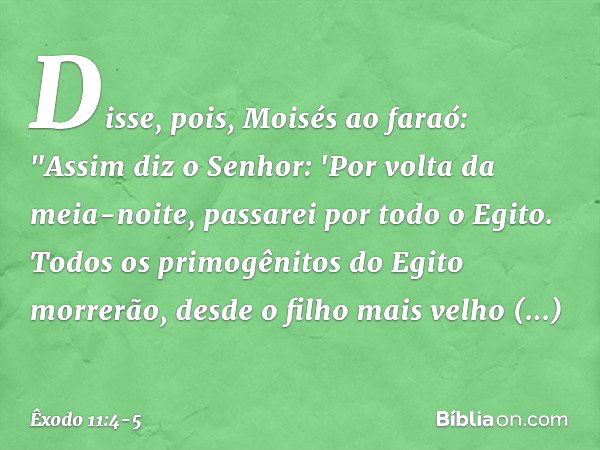 Disse, pois, Moisés ao faraó: "Assim diz o Senhor: 'Por volta da meia-noite, passa­rei por todo o Egito. Todos os primogênitos do Egito morrerão, desde o filho 