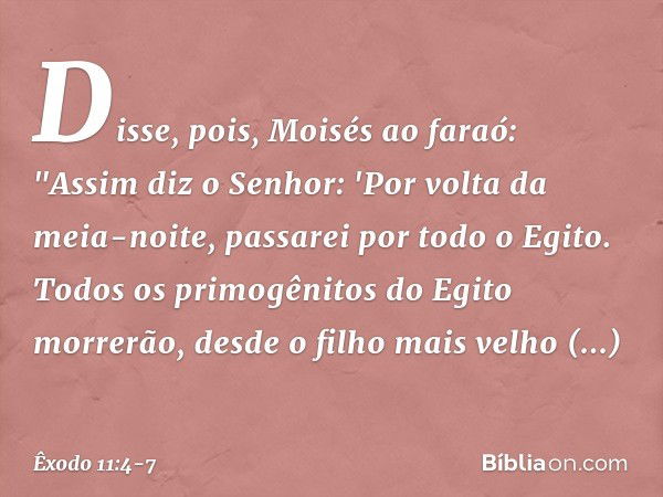 Disse, pois, Moisés ao faraó: "Assim diz o Senhor: 'Por volta da meia-noite, passa­rei por todo o Egito. Todos os primogênitos do Egito morrerão, desde o filho 