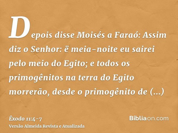 Depois disse Moisés a Faraó: Assim diz o Senhor: ë meia-noite eu sairei pelo meio do Egito;e todos os primogênitos na terra do Egito morrerão, desde o primogêni