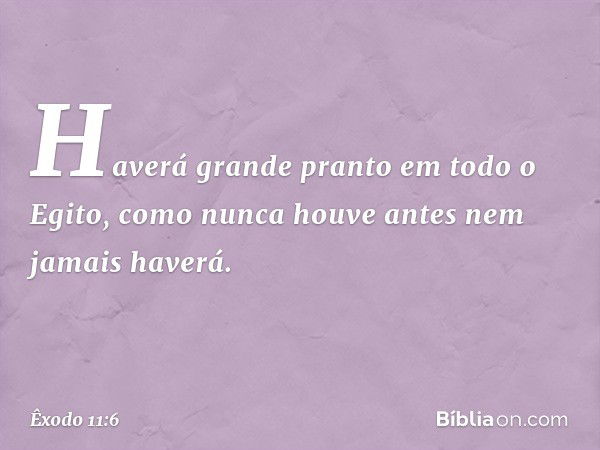 Haverá grande pranto em todo o Egito, como nunca houve an­tes nem jamais haverá. -- Êxodo 11:6