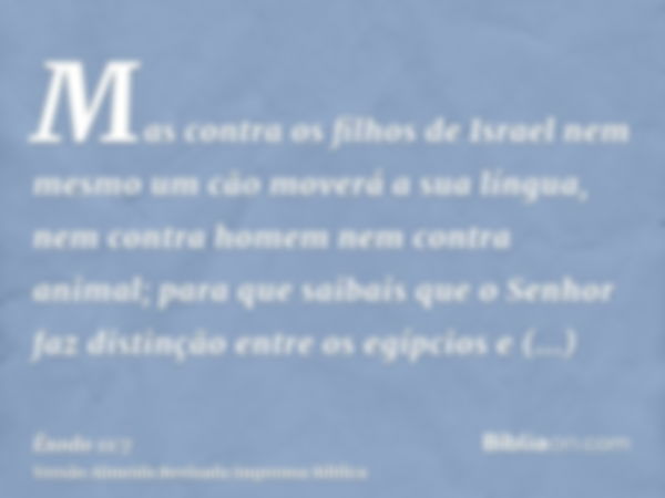 Mas contra os filhos de Israel nem mesmo um cão moverá a sua língua, nem contra homem nem contra animal; para que saibais que o Senhor faz distinção entre os eg